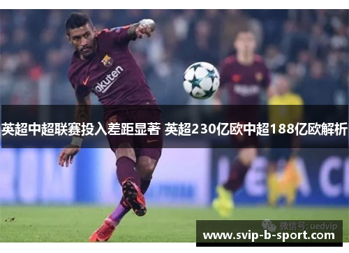 英超中超联赛投入差距显著 英超230亿欧中超188亿欧解析