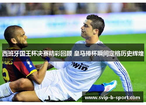 西班牙国王杯决赛精彩回顾 皇马捧杯瞬间定格历史辉煌