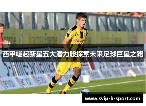 西甲崛起新星五大潜力股探索未来足球巨星之路 西甲崛起新星五大潜力股探索未来足球巨星之路
