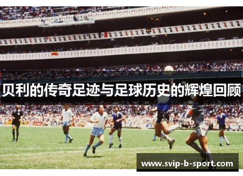 贝利的传奇足迹与足球历史的辉煌回顾