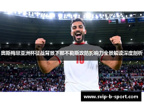 奥斯梅恩亚洲杯征战背景下那不勒斯攻防影响力全景解读深度剖析