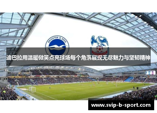 迪巴拉用温暖微笑点亮球场每个角落展现无尽魅力与坚韧精神 迪巴拉用温暖微笑点亮球场每个角落展现无尽魅力与坚韧精神