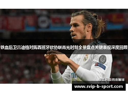 铁血后卫吕迪格对阵西班牙欧协联高光时刻全景盘点关键表现深度回顾 铁血后卫吕迪格对阵西班牙欧协联高光时刻全景盘点关键表现深度回顾
