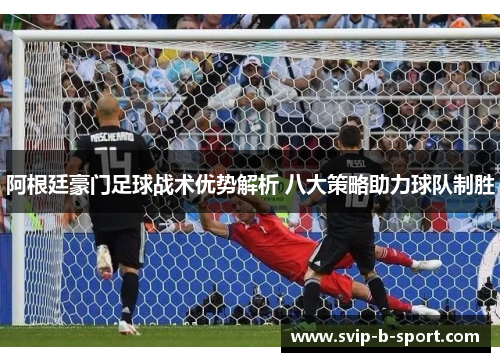 阿根廷豪门足球战术优势解析 八大策略助力球队制胜