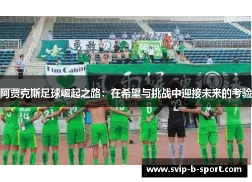 阿贾克斯足球崛起之路:在希望与挑战中迎接未来的考验 阿贾克斯足球崛起之路:在希望与挑战中迎接未来的考验