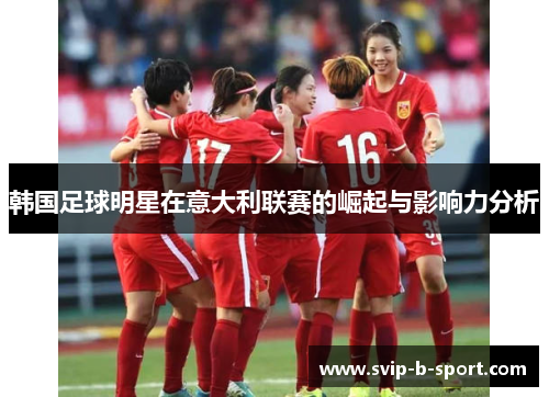 韩国足球明星在意大利联赛的崛起与影响力分析