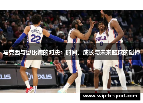 马克西与恩比德的对决:时间、成长与未来篮球的碰撞 马克西与恩比德的对决:时间、成长与未来篮球的碰撞