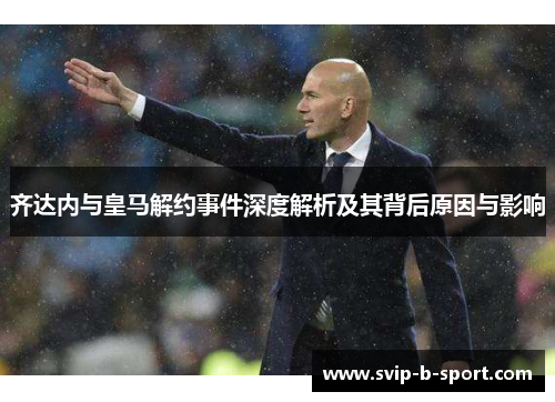 齐达内与皇马解约事件深度解析及其背后原因与影响