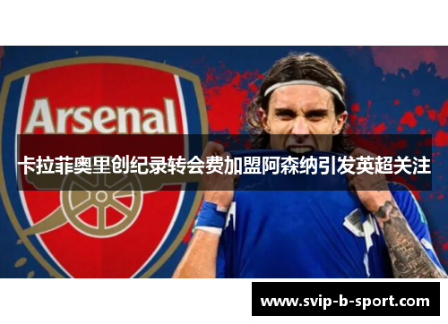 卡拉菲奥里创纪录转会费加盟阿森纳引发英超关注 卡拉菲奥里创纪录转会费加盟阿森纳引发英超关注