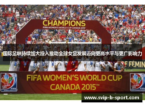 国际足联持续加大投入推动全球女足发展迈向更高水平与更广影响力