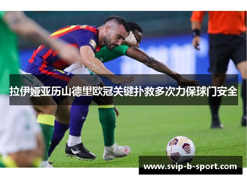 拉伊娅亚历山德里欧冠关键扑救多次力保球门安全 拉伊娅亚历山德里欧冠关键扑救多次力保球门安全