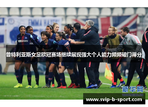 普特利亚斯女足欧冠赛场继续展现强大个人能力频频破门得分 普特利亚斯女足欧冠赛场继续展现强大个人能力频频破门得分