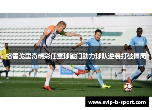 格雷戈里奇精彩任意球破门助力球队逆袭打破僵局 格雷戈里奇精彩任意球破门助力球队逆袭打破僵局