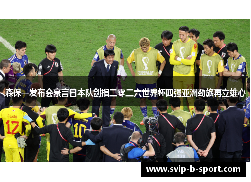 森保一发布会豪言日本队剑指二零二六世界杯四强亚洲劲旅再立雄心
