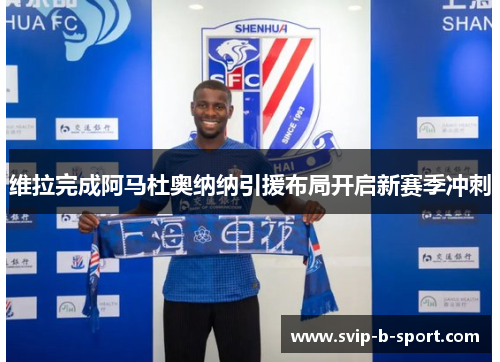 维拉完成阿马杜奥纳纳引援布局开启新赛季冲刺 维拉完成阿马杜奥纳纳引援布局开启新赛季冲刺