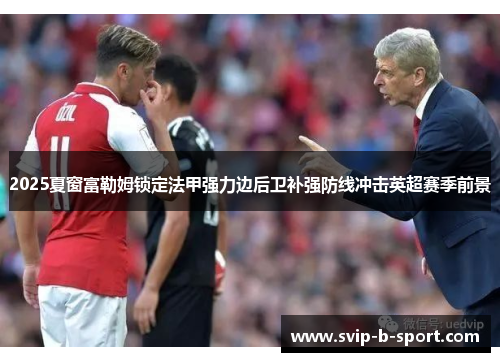 2025夏窗富勒姆锁定法甲强力边后卫补强防线冲击英超赛季前景 2025夏窗富勒姆锁定法甲强力边后卫补强防线冲击英超赛季前景