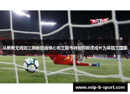 从默默无闻到三狮新防线核心布兰斯韦特如何极速成长为英格兰国脚