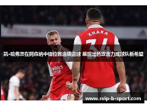 凯·哈弗茨在阿森纳中锋位置连续进球 展现出色攻击力成球队新希望 凯·哈弗茨在阿森纳中锋位置连续进球 展现出色攻击力成球队新希望