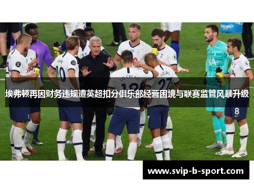 埃弗顿再因财务违规遭英超扣分俱乐部经营困境与联赛监管风暴升级