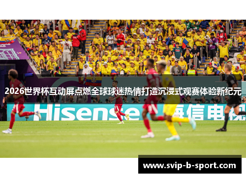 2026世界杯互动屏点燃全球球迷热情打造沉浸式观赛体验新纪元 2026世界杯互动屏点燃全球球迷热情打造沉浸式观赛体验新纪元
