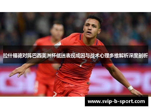 拉什福德对阵巴西美洲杯低迷表现成因与战术心理多维解析深度剖析