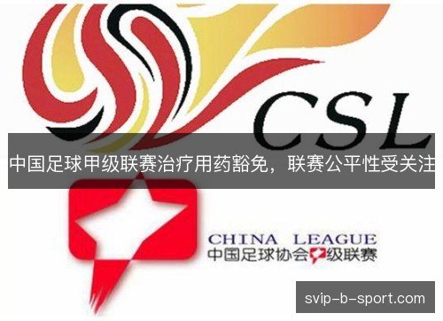 中国足球甲级联赛治疗用药豁免,联赛公平性受关注 中国足球甲级联赛治疗用药豁免,联赛公平性受关注