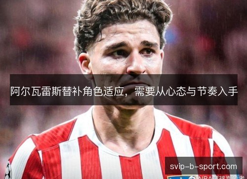 阿尔瓦雷斯替补角色适应，需要从心态与节奏入手