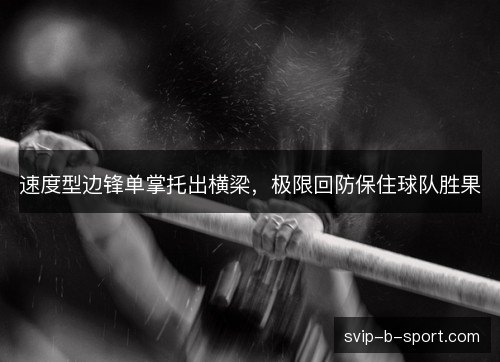 速度型边锋单掌托出横梁,极限回防保住球队胜果 速度型边锋单掌托出横梁,极限回防保住球队胜果