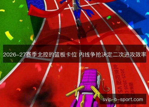 2026-27赛季北控的篮板卡位 内线争抢决定二次进攻效率