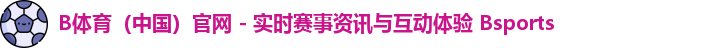 B体育（中国）官网 - 实时赛事资讯与互动体验 Bsports